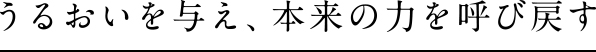 うるおいを与え、本来の力を呼び戻す