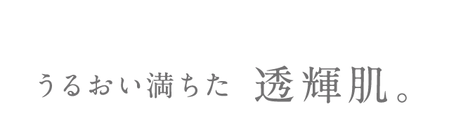 うるおい満ちた 透輝肌