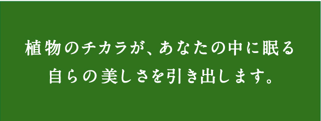 植物のチカラが、あなたの中に眠る自らの美しさを引き出します