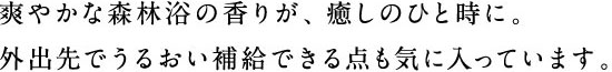 爽やかな森林浴の香りが、癒しのひと時に。