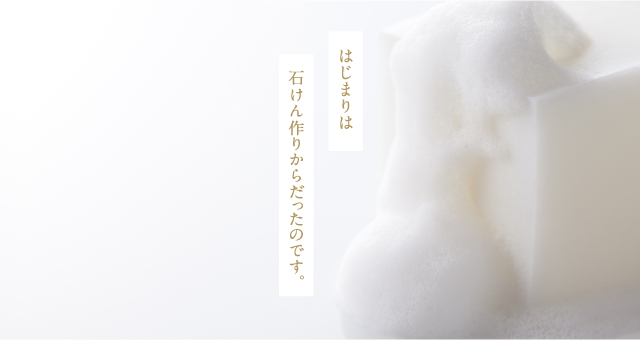 はじまりは石けん作りからだったのです。