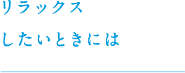 リラックスしたいときは