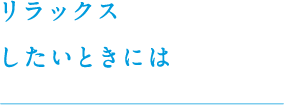 リラックスしたいときには