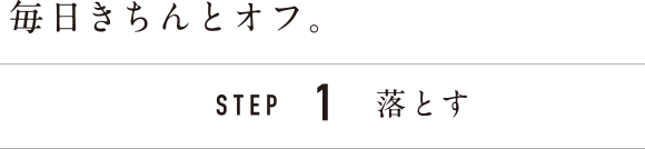 毎日きちんとオフ。STEP1落とす