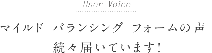 User Voice マイルド バランシング フォームの声続々届いています！